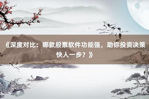 《深度对比:哪款股票软件功能强,助你投资决策快人一步?》