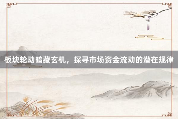 板块轮动暗藏玄机，探寻市场资金流动的潜在规律