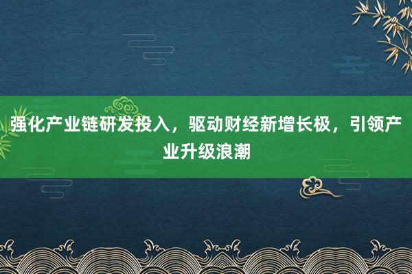 强化产业链研发投入,驱动财经新增长极,引领产业升级浪潮
