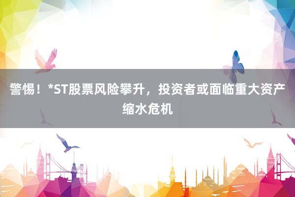 警惕！*ST股票风险攀升，投资者或面临重大资产缩水危机