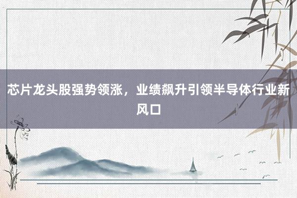 芯片龙头股强势领涨，业绩飙升引领半导体行业新风口
