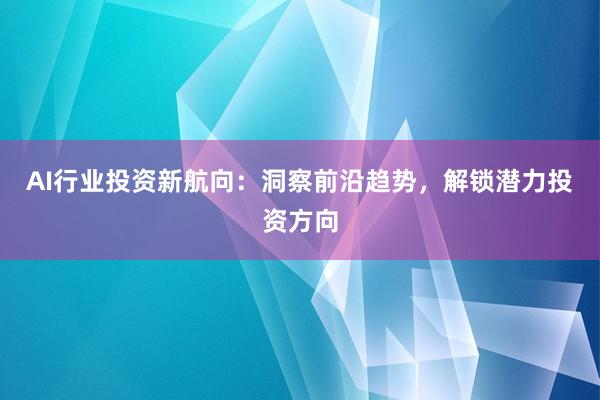 AI行业投资新航向：洞察前沿趋势，解锁潜力投资方向