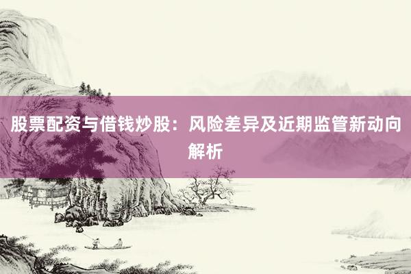 股票配资与借钱炒股：风险差异及近期监管新动向解析