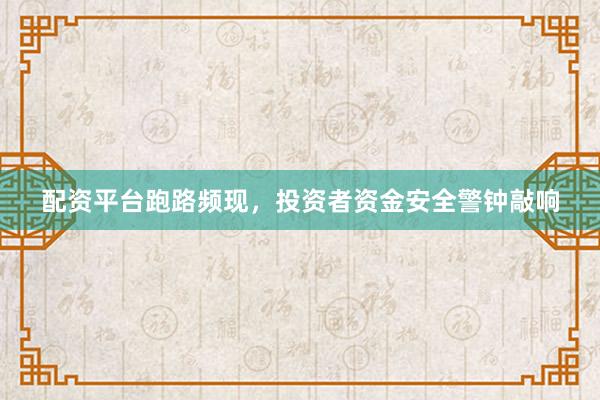 配资平台跑路频现，投资者资金安全警钟敲响