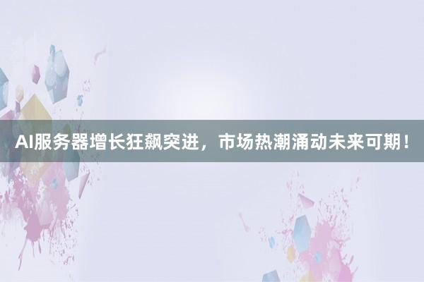 AI服务器增长狂飙突进，市场热潮涌动未来可期！