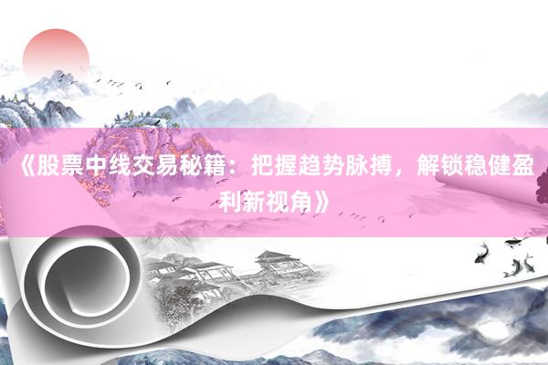 《股票中线交易秘籍：把握趋势脉搏，解锁稳健盈利新视角》