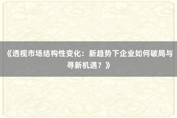 《透视市场结构性变化：新趋势下企业如何破局与寻新机遇？》