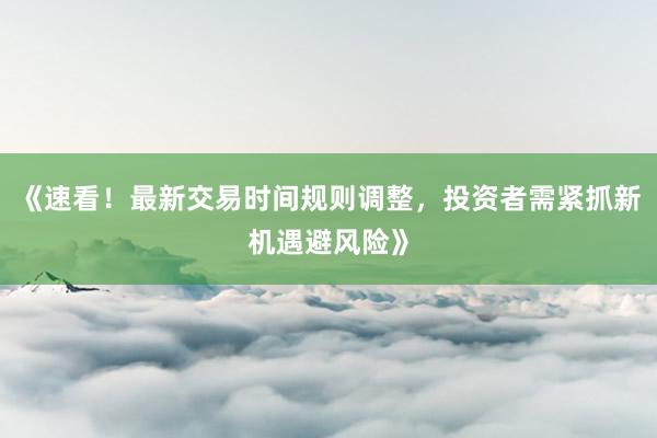 《速看！最新交易时间规则调整，投资者需紧抓新机遇避风险》