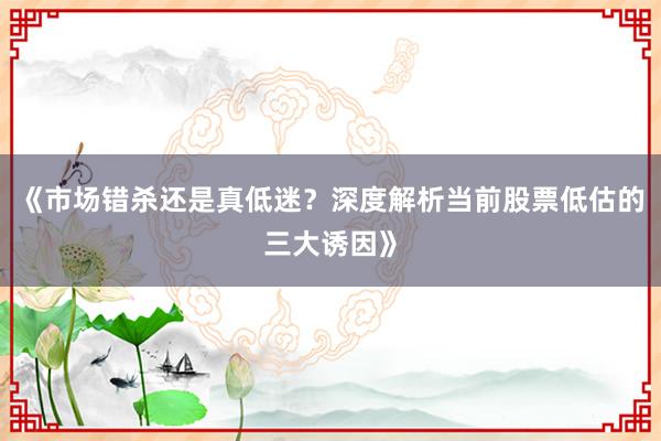 《市场错杀还是真低迷？深度解析当前股票低估的三大诱因》