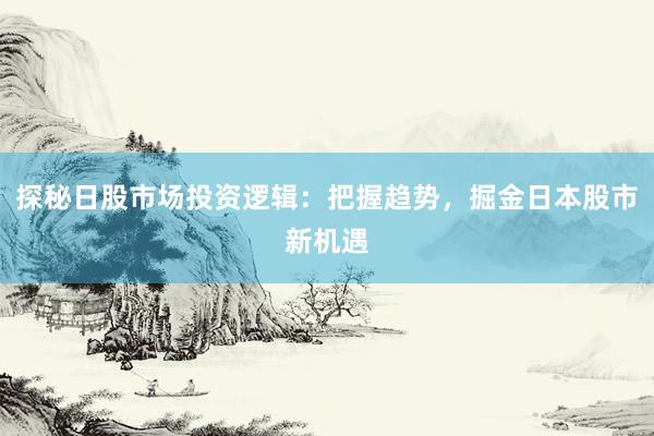 探秘日股市场投资逻辑:把握趋势,掘金日本股市新机遇