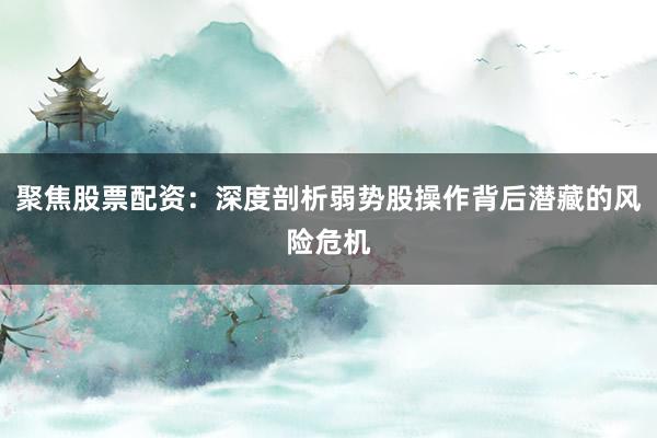 聚焦股票配资：深度剖析弱势股操作背后潜藏的风险危机