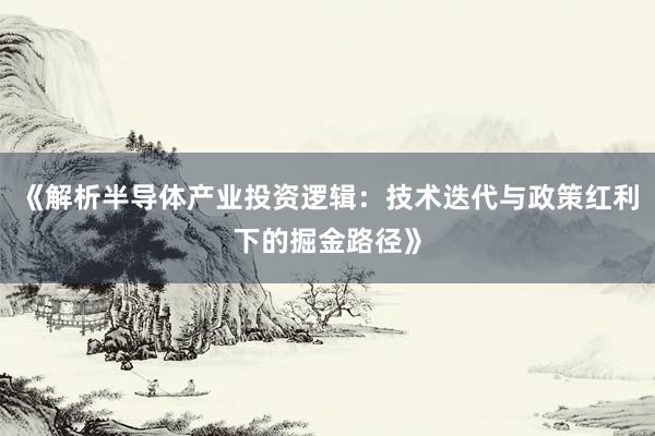 《解析半导体产业投资逻辑：技术迭代与政策红利下的掘金路径》