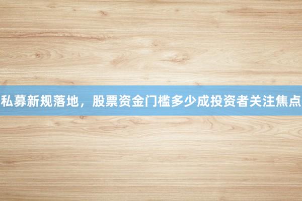 私募新规落地，股票资金门槛多少成投资者关注焦点