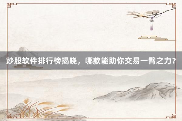 炒股软件排行榜揭晓,哪款能助你交易一臂之力?