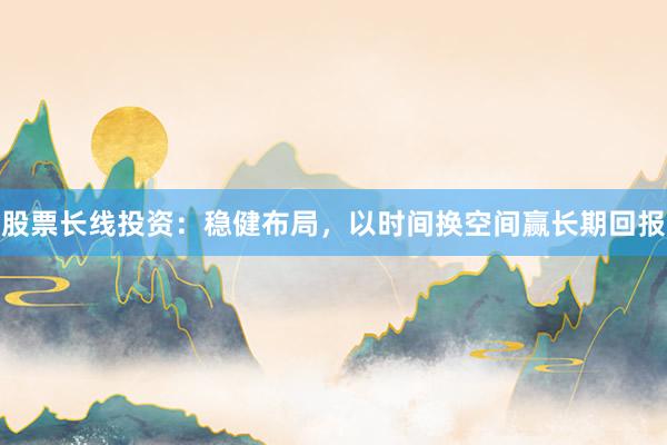 股票长线投资：稳健布局，以时间换空间赢长期回报