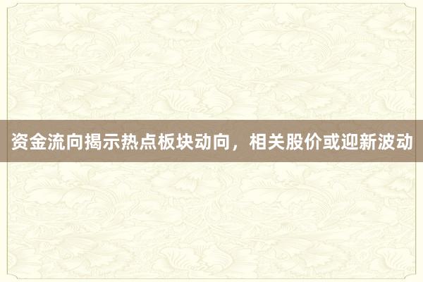 资金流向揭示热点板块动向，相关股价或迎新波动