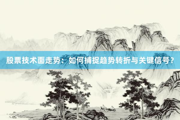 股票技术面走势：如何捕捉趋势转折与关键信号？