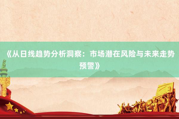 《从日线趋势分析洞察：市场潜在风险与未来走势预警》