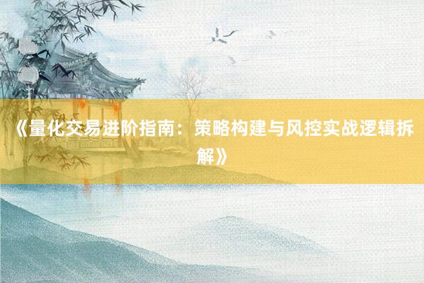 《量化交易进阶指南：策略构建与风控实战逻辑拆解》
