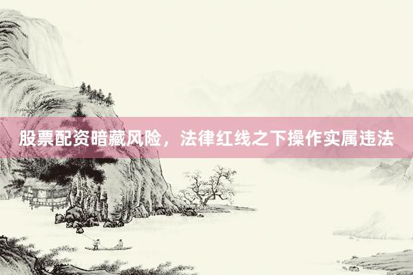 股票配资暗藏风险，法律红线之下操作实属违法