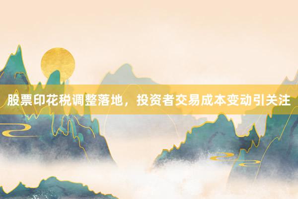 股票印花税调整落地，投资者交易成本变动引关注