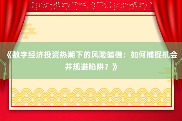 《数字经济投资热潮下的风险暗礁：如何捕捉机会并规避陷阱？》