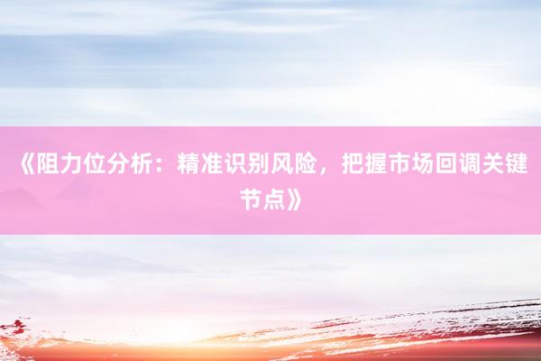 《阻力位分析：精准识别风险，把握市场回调关键节点》