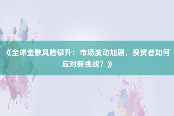 《全球金融风险攀升：市场波动加剧，投资者如何应对新挑战？》