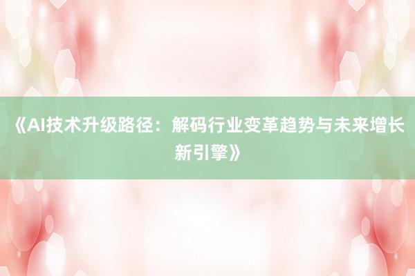 《AI技术升级路径：解码行业变革趋势与未来增长新引擎》