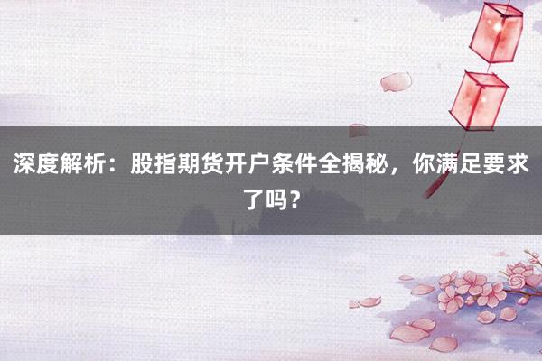 深度解析：股指期货开户条件全揭秘，你满足要求了吗？