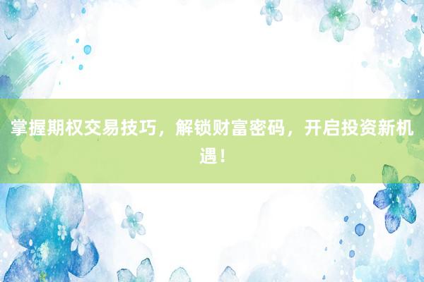 掌握期权交易技巧，解锁财富密码，开启投资新机遇！