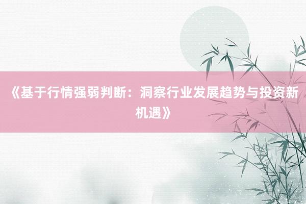 《基于行情强弱判断：洞察行业发展趋势与投资新机遇》