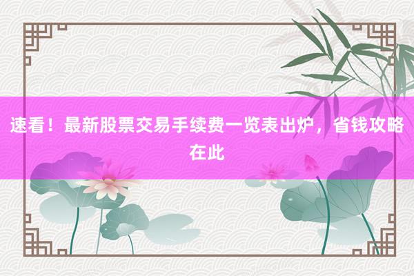 速看！最新股票交易手续费一览表出炉，省钱攻略在此