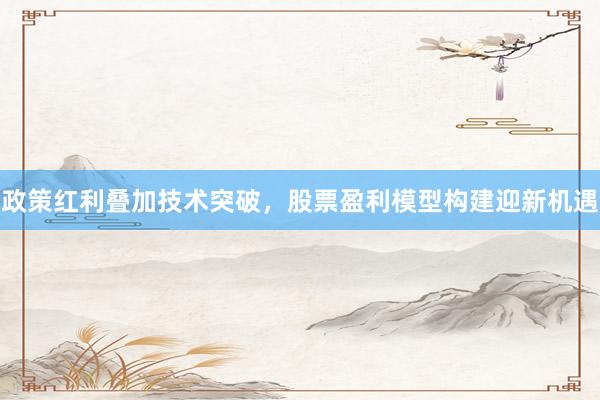 政策红利叠加技术突破，股票盈利模型构建迎新机遇