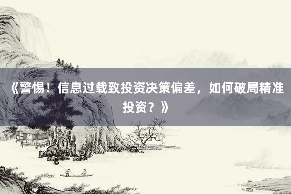 《警惕！信息过载致投资决策偏差，如何破局精准投资？》