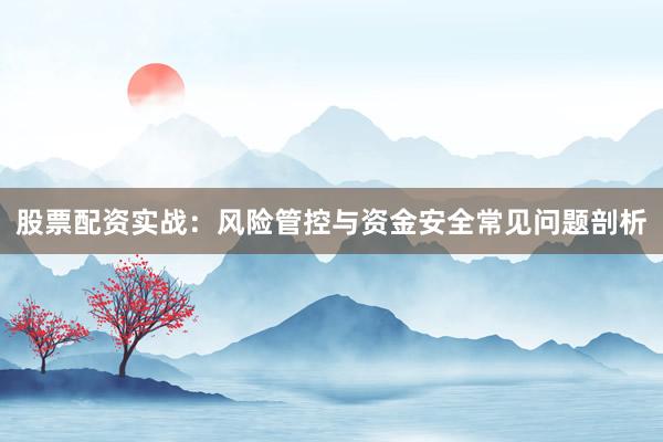 股票配资实战：风险管控与资金安全常见问题剖析
