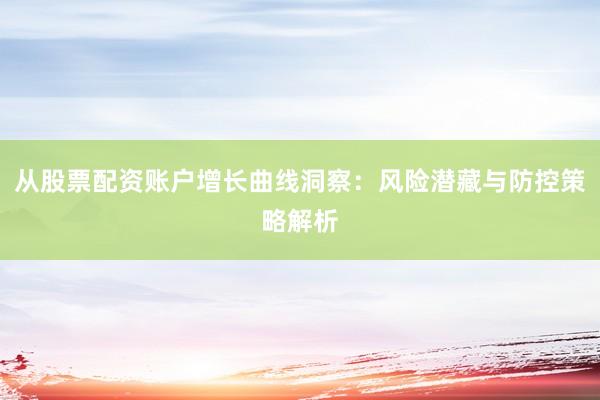 从股票配资账户增长曲线洞察：风险潜藏与防控策略解析