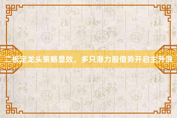 二板定龙头策略显效，多只潜力股借势开启主升浪