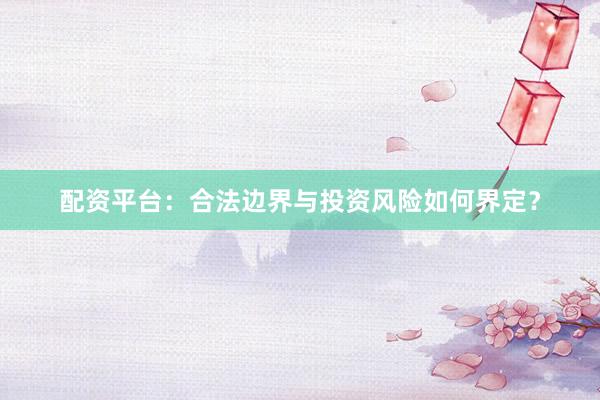 配资平台：合法边界与投资风险如何界定？