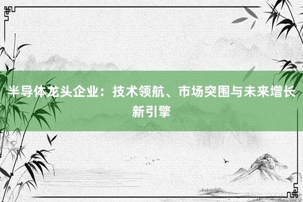 半导体龙头企业：技术领航、市场突围与未来增长新引擎