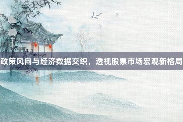 政策风向与经济数据交织，透视股票市场宏观新格局