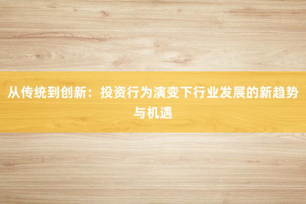 从传统到创新：投资行为演变下行业发展的新趋势与机遇