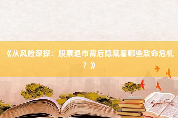 《从风险深探：股票退市背后隐藏着哪些致命危机？》
