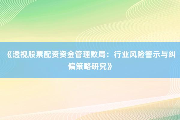 《透视股票配资资金管理败局：行业风险警示与纠偏策略研究》