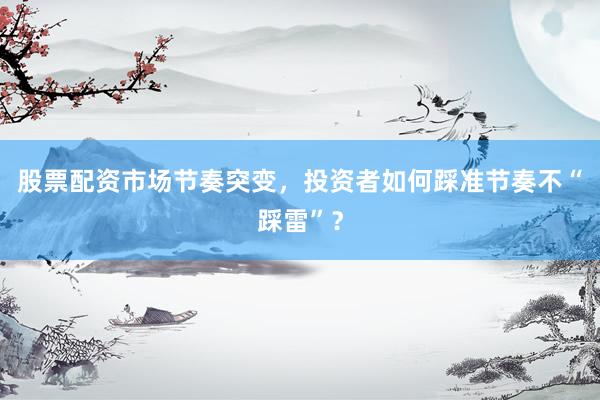 股票配资市场节奏突变，投资者如何踩准节奏不“踩雷”？