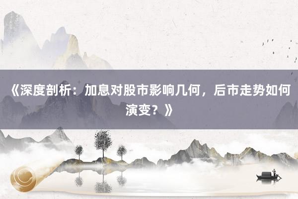 《深度剖析：加息对股市影响几何，后市走势如何演变？》