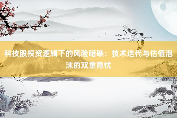 科技股投资逻辑下的风险暗礁：技术迭代与估值泡沫的双重隐忧
