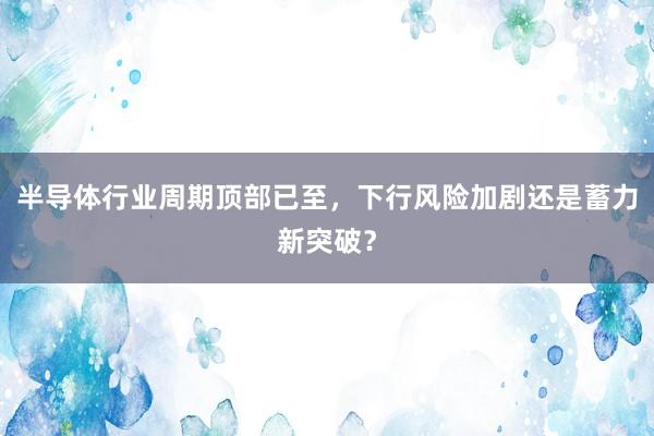 半导体行业周期顶部已至，下行风险加剧还是蓄力新突破？