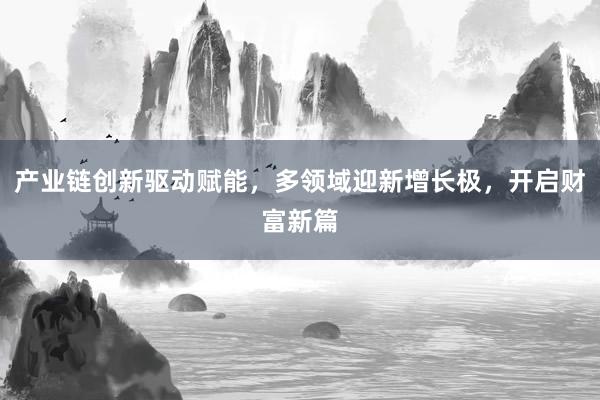 产业链创新驱动赋能，多领域迎新增长极，开启财富新篇