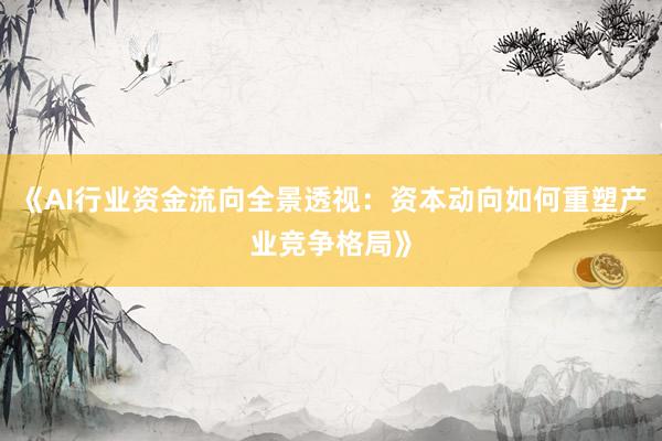 《AI行业资金流向全景透视：资本动向如何重塑产业竞争格局》